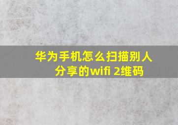 华为手机怎么扫描别人分享的wifi 2维码